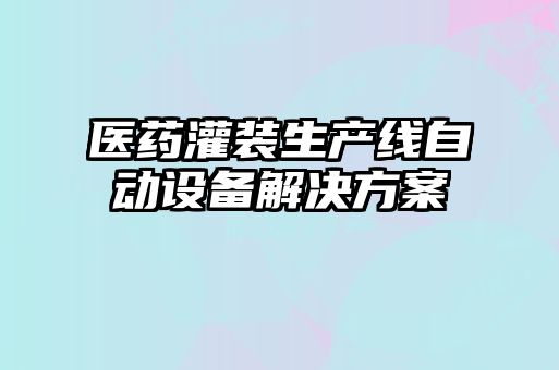 醫(yī)藥灌裝生產(chǎn)線自動設備解決方案