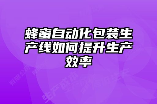 蜂蜜自動(dòng)化包裝生產(chǎn)線如何提升生產(chǎn)效率