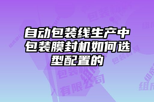 自動包裝線生產(chǎn)中包裝膜封機(jī)如何選型配置的
