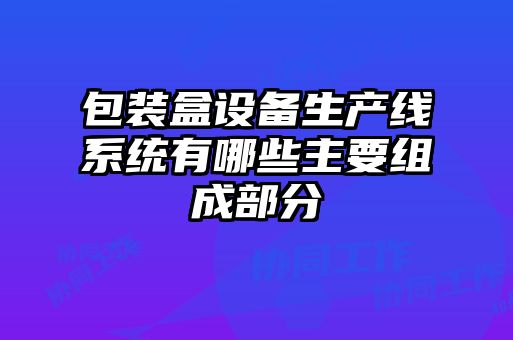 包裝盒設備生產(chǎn)線系統(tǒng)有哪些主要組成部分