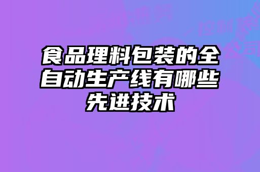 食品理料包裝的全自動生產(chǎn)線有哪些先進技術(shù)