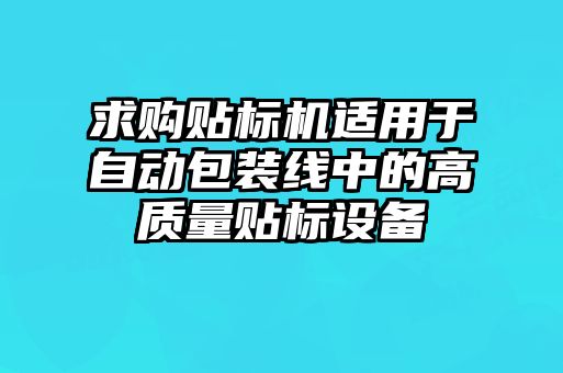 求購貼標機適用于自動包裝線中的高質(zhì)量貼標設(shè)備