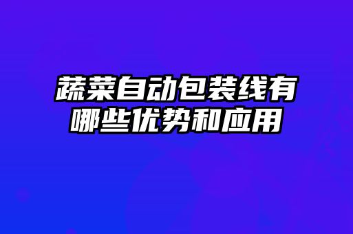 蔬菜自動(dòng)包裝線有哪些優(yōu)勢(shì)和應(yīng)用