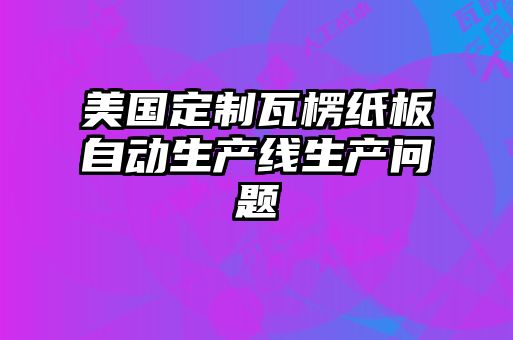 美國定制瓦楞紙板自動(dòng)生產(chǎn)線生產(chǎn)問題