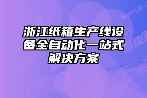 浙江紙箱生產(chǎn)線設(shè)備全自動(dòng)化一站式解決方案