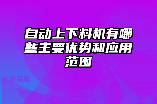 自動(dòng)上下料機(jī)有哪些主要優(yōu)勢(shì)和應(yīng)用范圍