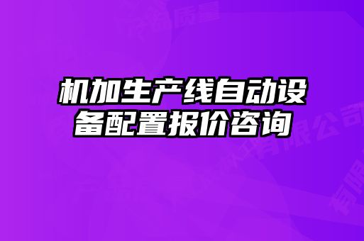 機(jī)加生產(chǎn)線自動(dòng)設(shè)備配置報(bào)價(jià)咨詢