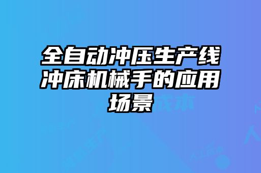 全自動(dòng)沖壓生產(chǎn)線沖床機(jī)械手的應(yīng)用場(chǎng)景